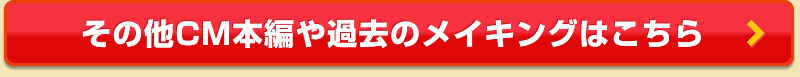 その他CM本編や過去のメイキングはこちら