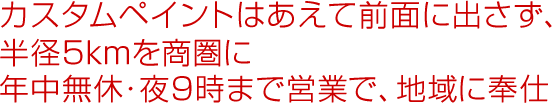 カスタムペイントはあえて前面に出さず、半径5kmを商圏に年中無休・夜9時まで営業で、地域に奉仕