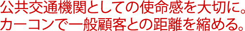 公共交通機関としての使命感を大切に。カーコンで一般顧客との距離を縮める。