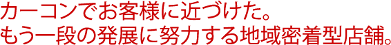 カーコンでお客様に近づけた。もう一段の発展に努力する地域密着型店舗。