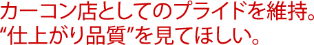 カーコン店としてのプライドを維持。“仕上がり品質”を見てほしい。