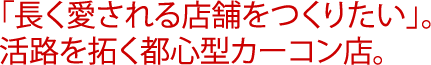 「長く愛される店舗をつくりたい」。活路を拓く都心型カーコン店。