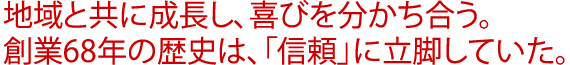 地域と共に成長し、喜びを分かち合う。創業68年の歴史は、「信頼」に立脚していた。