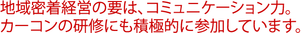 地域密着経営の要は、コミュニケーション力。カーコンの研修にも積極的に参加しています。