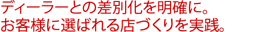 ディーラーとの差別化を明確に。お客様に選ばれる店づくりを実践。