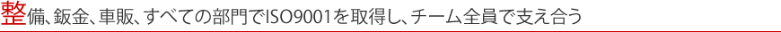 整備、鈑金、車販、すべての部門でISO9001を取得し、チーム全員で支え合う