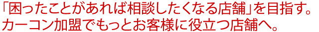 「困ったことがあれば相談したくなる店舗」を目指す。カーコン加盟でもっとお客様に役立つ店舗へ。