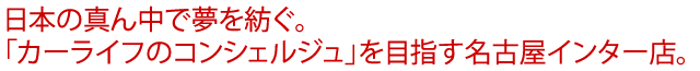 日本の真ん中で夢を紡ぐ。「カーライフのコンシェルジュ」を目指す名古屋インター店。