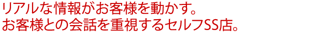 リアルな情報がお客様を動かす。お客様との会話を重視するセルフSS店。