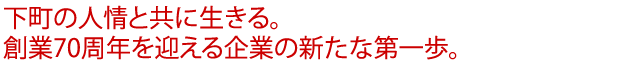 下町の人情と共に生きる。創業70周年を迎える企業の新たな第一歩。