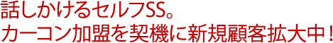 話しかけるセルフSS。カーコン加盟を契機に新規顧客拡大中！