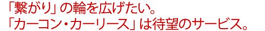 「繋がり」の輪を広げたい。「カーコン・カーリース」は待望のサービス。