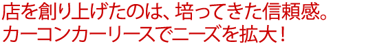 店を創り上げたのは、培ってきた信頼感。カーコンカーリースでニーズを拡大！