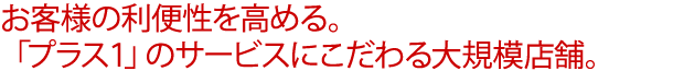 お客様の利便性を高める。「プラス１」のサービスにこだわる大規模店舗。