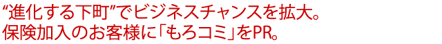 “進化する下町”でビジネスチャンスを拡大。保険加入のお客様に「もろコミ」をPR。