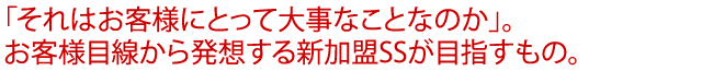 「それはお客様にとって大事なことなのか」。お客様目線から発想する新加盟SSが目指すもの。