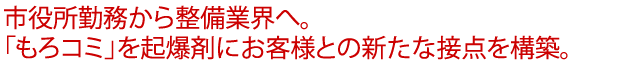 市役所勤務から整備業界へ。「もろコミ」を起爆剤にお客様との新たな接点を構築。