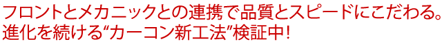 フロントとメカニックとの連携で品質とスピードにこだわる。進化を続ける“カーコン新工法”検証中！