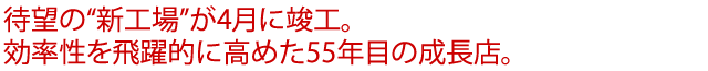 待望の“新工場”が4月に竣工。効率性を飛躍的に高めた55年目の成長店。