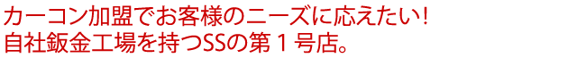 カーコン加盟でお客様のニーズに応えたい！自社鈑金工場を持つSSの第１号店。