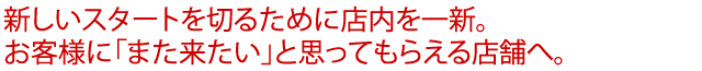 新しいスタートを切るために店内を一新。お客様に「また来たい」と思ってもらえる店舗へ。