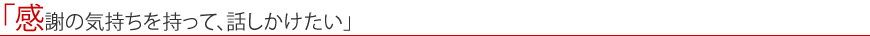 「感謝の気持ちを持って、話しかけたい」