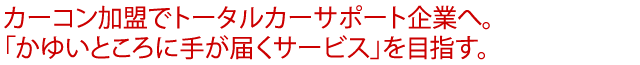 カーコン加盟でトータルカーサポート企業へ。「かゆいところに手が届くサービス」を目指す。