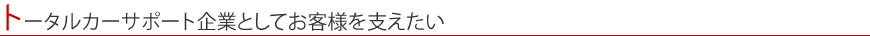 トータルカーサポート企業としてお客様を支えたい