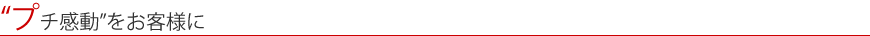 “プチ感動”をお客様に