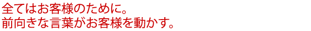 全てはお客様のために。前向きな言葉がお客様を動かす。