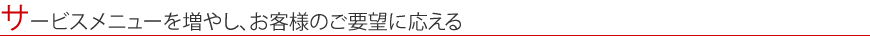 サービスメニューを増やし、お客様のご要望に応える