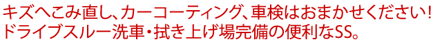 キズへこみ直し、カーコーティング、車検はおまかせください！ドライブスルー洗車・拭き上げ場完備の便利なSS。