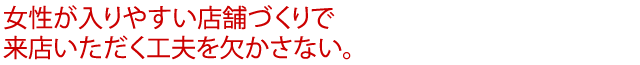 女性が入りやすい店舗づくりで来店いただく工夫を欠かさない。