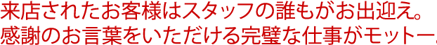 来店されたお客様はスタッフの誰もがお出迎え。感謝のお言葉をいただける完璧な仕事がモットー。