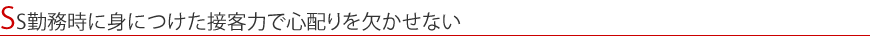 SS勤務時に身につけた接客力で心配りを欠かせない