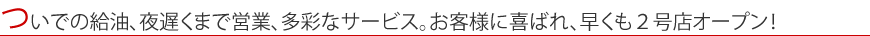 ついでの給油、夜遅くまで営業、多彩なサービス。お客様に喜ばれ、早くも２号店オープン！