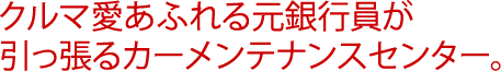 クルマ愛あふれる元銀行員が引っ張るカーメンテナンスセンター。