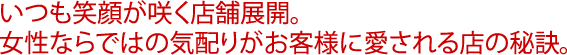 いつも笑顔が咲く店舗展開。女性ならではの気配りがお客様に愛される店の秘訣。