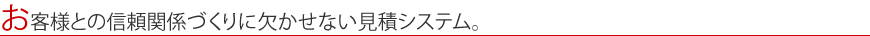 お客様との信頼関係づくりに欠かせない見積システム。