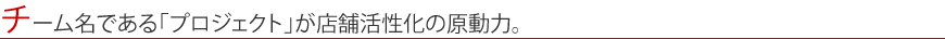 チーム名である「プロジェクト」が店舗活性化の原動力。
