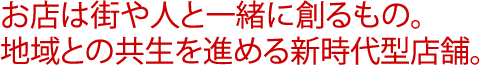 お店は街や人と一緒に創るもの。地域との共生を進める新時代型店舗。