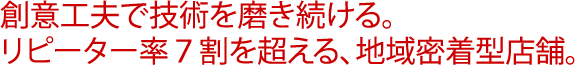 創意工夫で技術を磨き続ける。リピーター率７割を超える、地域密着型店舗。