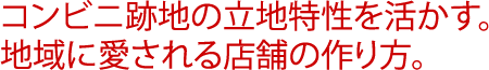 コンビニ跡地の立地特性を活かす。地域に愛される店舗の作り方。