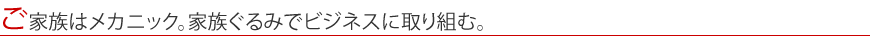 ご家族はメカニック。家族ぐるみでビジネスに取り組む。