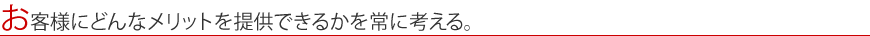 お客様にどんなメリットを提供できるかを常に考える。