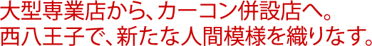 大型専業店から、カーコン併設店へ。西八王子で、新たな人間模様を織りなす。