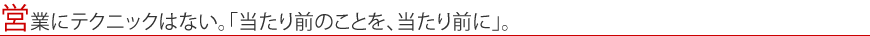 営業にテクニックはない。「当たり前のことを、当たり前に」。