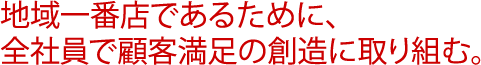 地域一番店であるために、全社員で顧客満足の創造に取り組む。