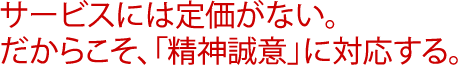 サービスには定価がない。だからこそ、「精神誠意」に対応する。